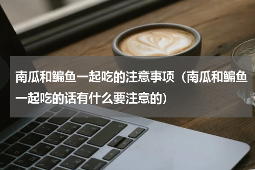 南瓜和鳊鱼一起吃的注意事项（南瓜和鳊鱼一起吃的话有什么要注意的）