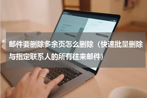 邮件要删除多余页怎么删除（快速批量删除与指定联系人的所有往来邮件）