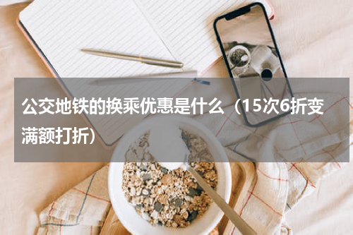 公交地铁的换乘优惠是什么（15次6折变满额打折）