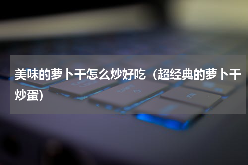 美味的萝卜干怎么炒好吃（超经典的萝卜干炒蛋）