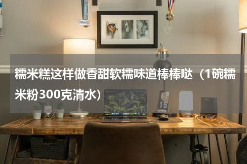 糯米糕这样做香甜软糯味道棒棒哒（1碗糯米粉300克清水）