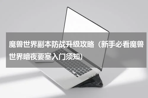魔兽世界副本防战升级攻略（新手必看魔兽世界暗夜要塞入门须知）
