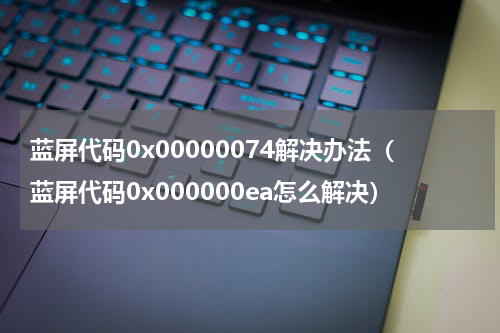 蓝屏代码0x00000074解决办法（蓝屏代码0x000000ea怎么解决）