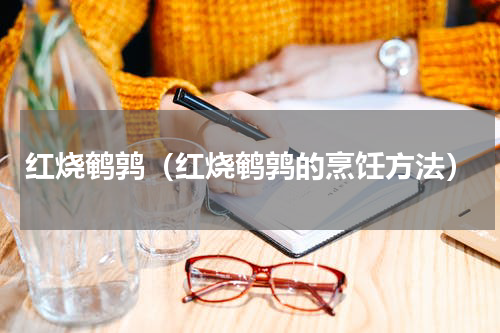 红烧鹌鹑（红烧鹌鹑的烹饪方法）