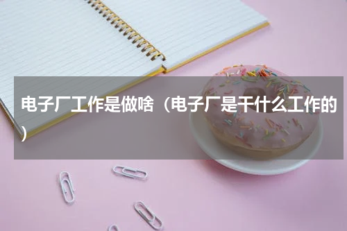 电子厂工作是做啥（电子厂是干什么工作的）