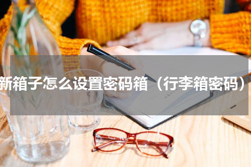 新箱子怎么设置密码箱（行李箱密码）