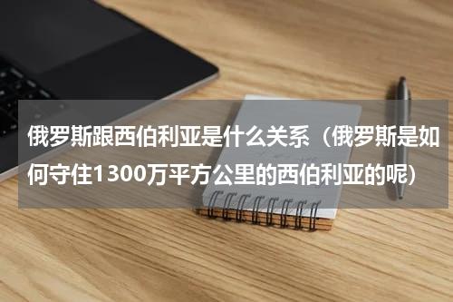 俄罗斯跟西伯利亚是什么关系（俄罗斯是如何守住1300万平方公里的西伯利亚的呢）