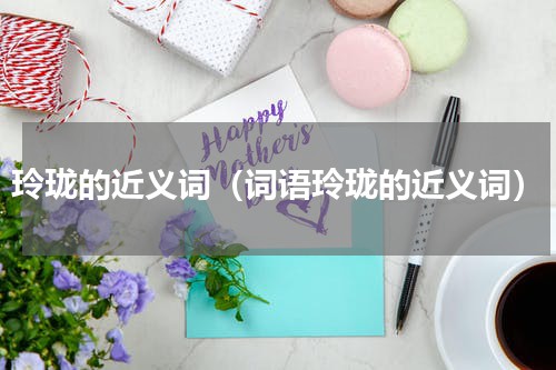 玲珑的近义词（词语玲珑的近义词）