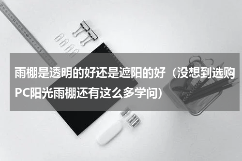 雨棚是透明的好还是遮阳的好（没想到选购PC阳光雨棚还有这么多学问）