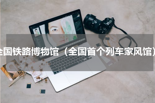 全国铁路博物馆（全国首个列车家风馆）