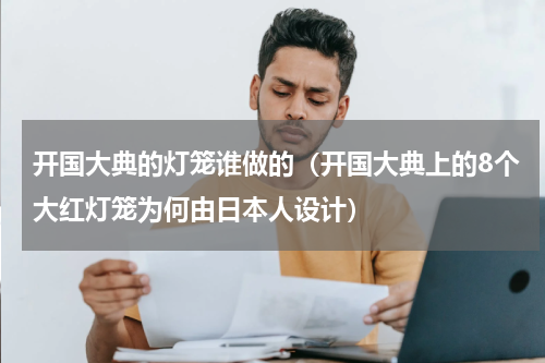 开国大典的灯笼谁做的（开国大典上的8个大红灯笼为何由日本人设计）