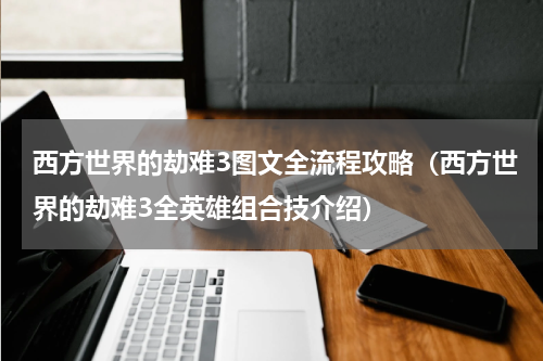 西方世界的劫难3图文全流程攻略（西方世界的劫难3全英雄组合技介绍）