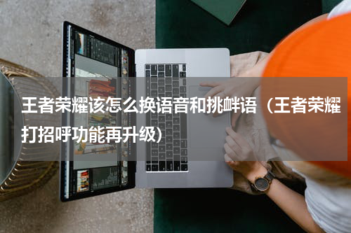 王者荣耀该怎么换语音和挑衅语（王者荣耀打招呼功能再升级）