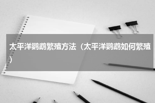 太平洋鹦鹉繁殖方法（太平洋鹦鹉如何繁殖）