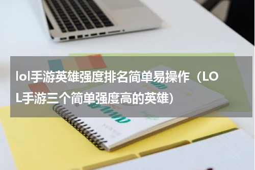 lol手游英雄强度排名简单易操作（LOL手游三个简单强度高的英雄）