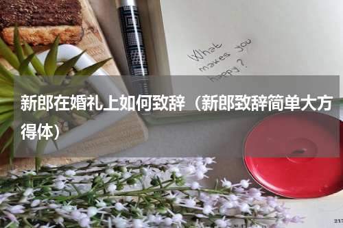 新郎在婚礼上如何致辞（新郎致辞简单大方得体）