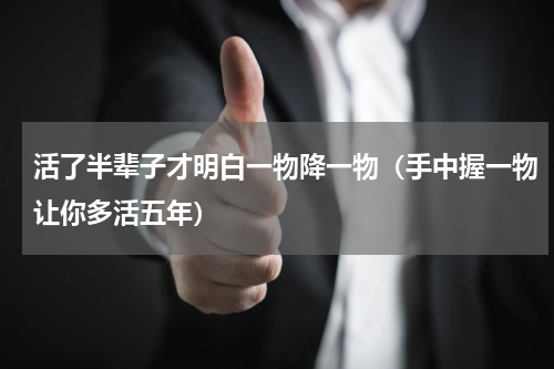 活了半辈子才明白一物降一物（手中握一物让你多活五年）