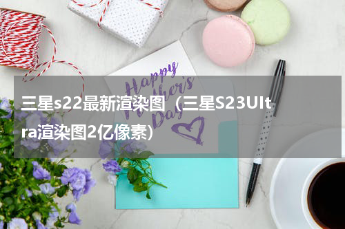 三星s22最新渲染图（三星S23UItra渲染图2亿像素）