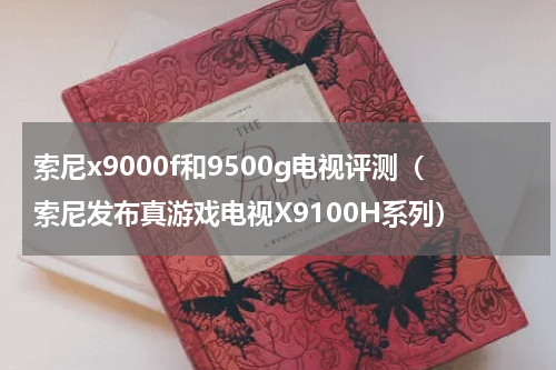 索尼x9000f和9500g电视评测（索尼发布真游戏电视X9100H系列）