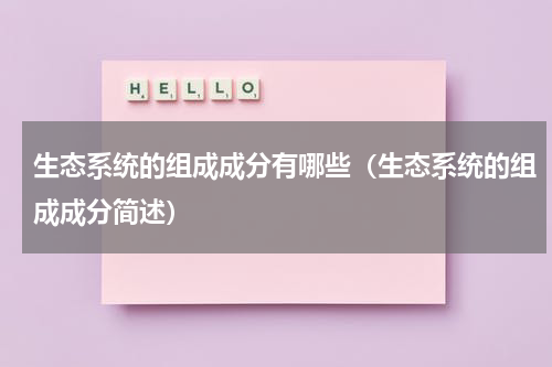 生态系统的组成成分有哪些（生态系统的组成成分简述）