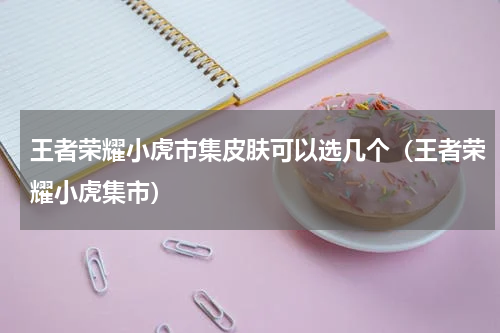 王者荣耀小虎市集皮肤可以选几个（王者荣耀小虎集市）