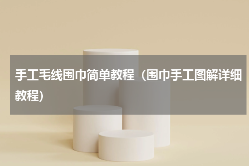 手工毛线围巾简单教程（围巾手工图解详细教程）
