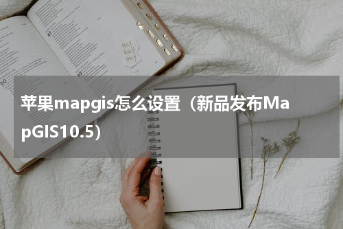 苹果mapgis怎么设置（新品发布MapGIS10.5）