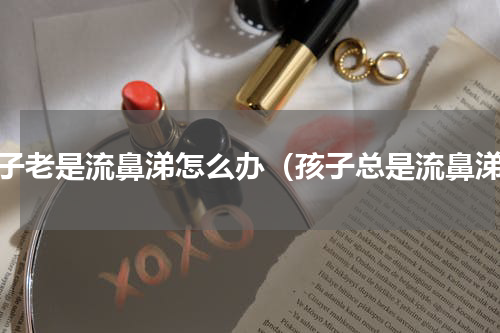 孩子老是流鼻涕怎么办（孩子总是流鼻涕）