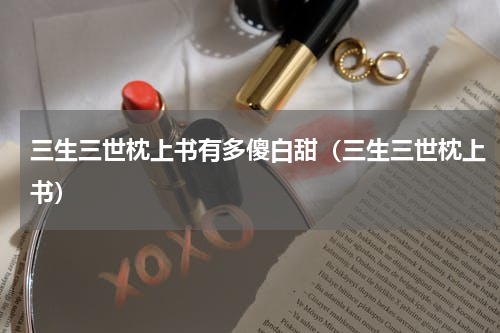 三生三世枕上书有多傻白甜（三生三世枕上书）