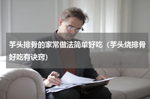 芋头排骨的家常做法简单好吃（芋头烧排骨好吃有诀窍）