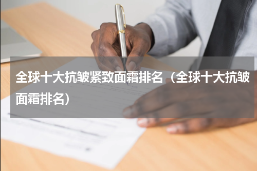 全球十大抗皱紧致面霜排名（全球十大抗皱面霜排名）
