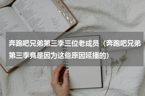 奔跑吧兄弟第三季三位老成员（奔跑吧兄弟第三季竟是因为这些原因延播的）