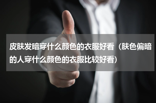 皮肤发暗穿什么颜色的衣服好看（肤色偏暗的人穿什么颜色的衣服比较好看）
