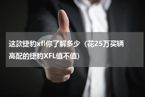 这款捷豹xfl你了解多少（花25万买辆高配的捷豹XFL值不值）