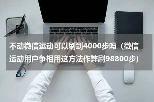 不动微信运动可以刷到4000步吗（微信运动用户争相用这方法作弊刷98800步）