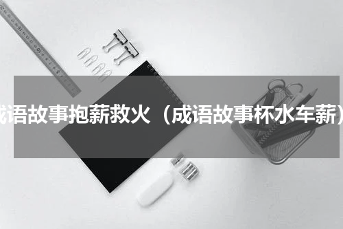 成语故事抱薪救火（成语故事杯水车薪）