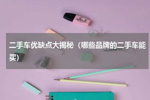 二手车优缺点大揭秘（哪些品牌的二手车能买）