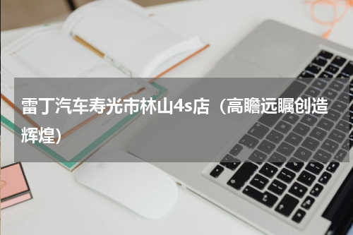 雷丁汽车寿光市林山4s店（高瞻远瞩创造辉煌）