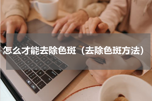 怎么才能去除色斑（去除色斑方法）