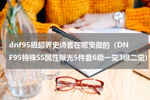 dnf95级超界史诗套在哪里做的（DNF95特殊SS属性曝光5件套6级一觉3级二觉）