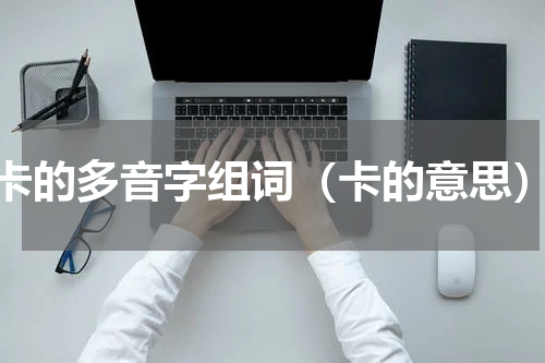卡的多音字组词（卡的意思）
