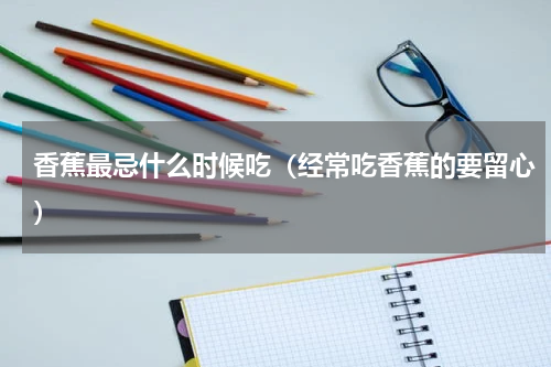 香蕉最忌什么时候吃（经常吃香蕉的要留心）