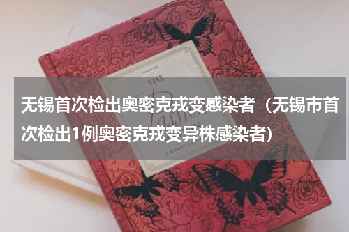 无锡首次检出奥密克戎变感染者（无锡市首次检出1例奥密克戎变异株感染者）