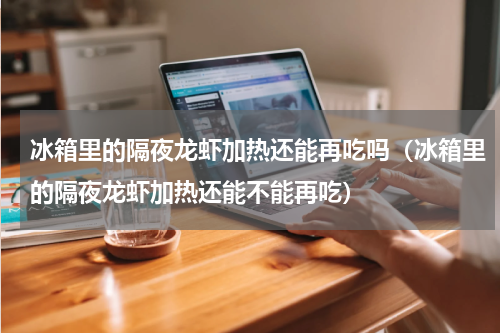 冰箱里的隔夜龙虾加热还能再吃吗（冰箱里的隔夜龙虾加热还能不能再吃）