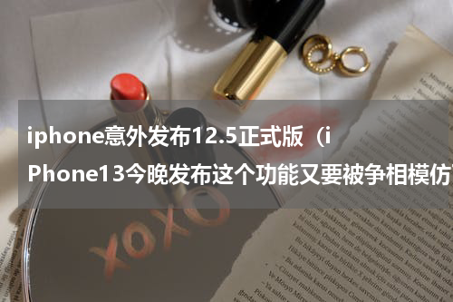 iphone意外发布12.5正式版（iPhone13今晚发布这个功能又要被争相模仿了）