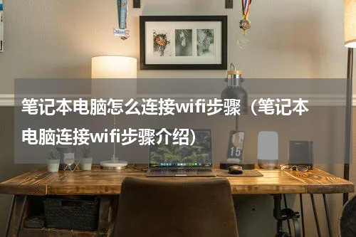 笔记本电脑怎么连接wifi步骤（笔记本电脑连接wifi步骤介绍）
