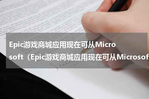 Epic游戏商城应用现在可从Microsoft（Epic游戏商城应用现在可从Microsoft）