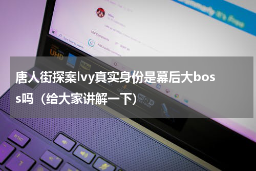 唐人街探案lvy真实身份是幕后大boss吗（给大家讲解一下）