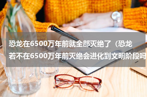 恐龙在6500万年前就全部灭绝了（恐龙若不在6500万年前灭绝会进化到文明阶段吗）