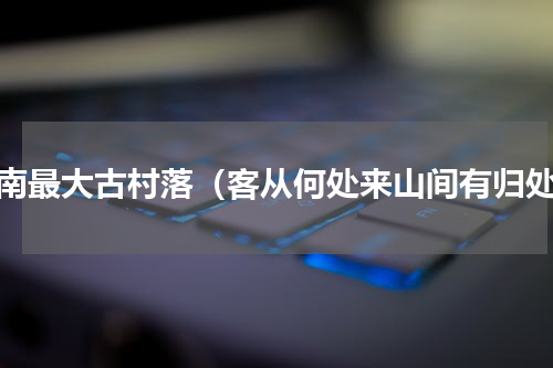 屏南最大古村落（客从何处来山间有归处）